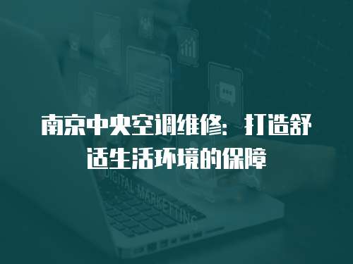 南京中央空調(diào)維修：打造舒適生活環(huán)境的保障
