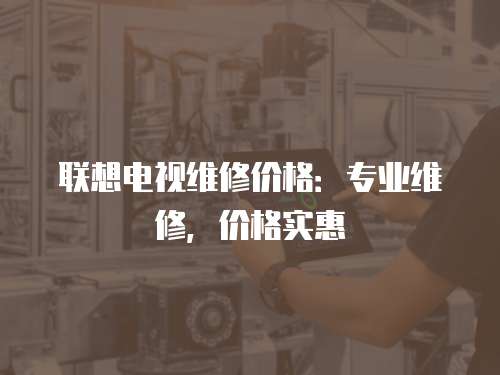 聯想電視維修價格：專業維修，價格實惠