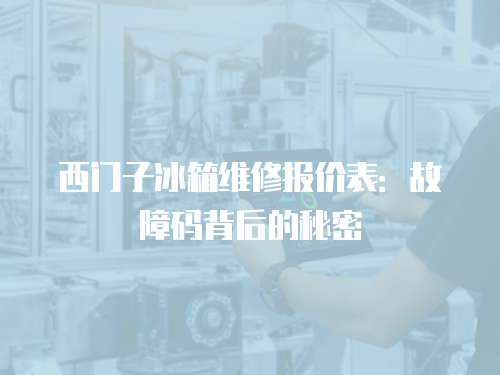 西門子冰箱維修報價表：故障碼背后的秘密