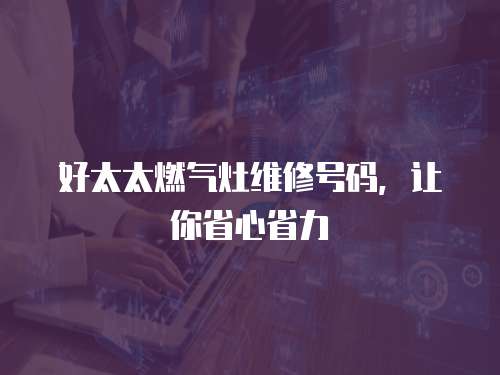好太太燃氣灶維修號碼，讓你省心省力