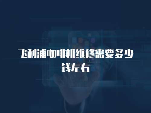 飛利浦咖啡機維修需要多少錢左右