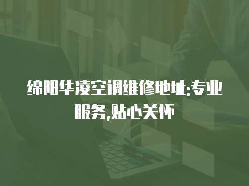綿陽華凌空調維修地址:專業服務,貼心關懷