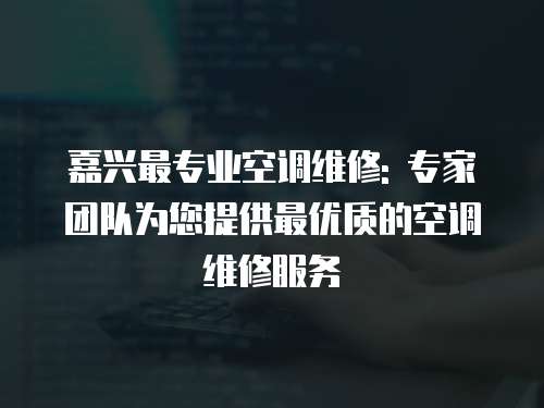 嘉興最專業空調維修: 專家團隊為您提供最優質的空調維修服務