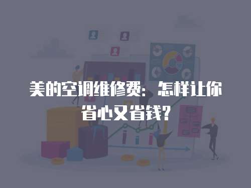美的空調(diào)維修費(fèi)：怎樣讓你省心又省錢？
