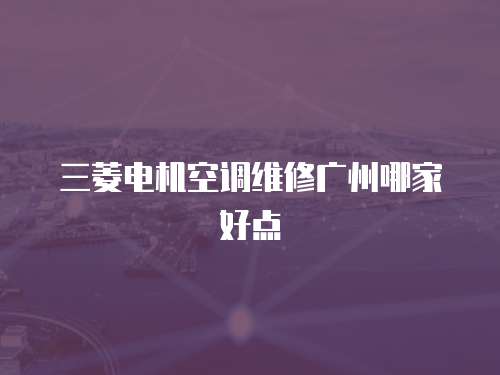 三菱電機(jī)空調(diào)維修廣州哪家好點(diǎn)
