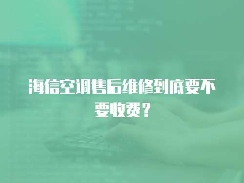 海信空調售后維修到底要不要收費？