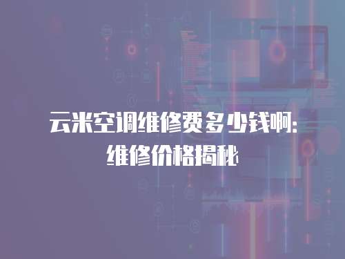 云米空調維修費多少錢啊：維修價格揭秘