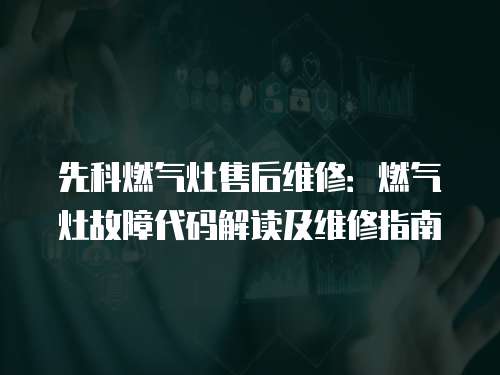 先科燃?xì)庠钍酆缶S修：燃?xì)庠罟收洗a解讀及維修指南