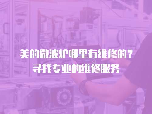 美的微波爐哪里有維修的？尋找專業(yè)的維修服務(wù)