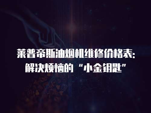 萊普帝斯油煙機維修價格表: 解決煩惱的“小金鑰匙”