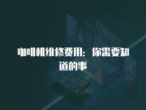咖啡機(jī)維修費(fèi)用：你需要知道的事