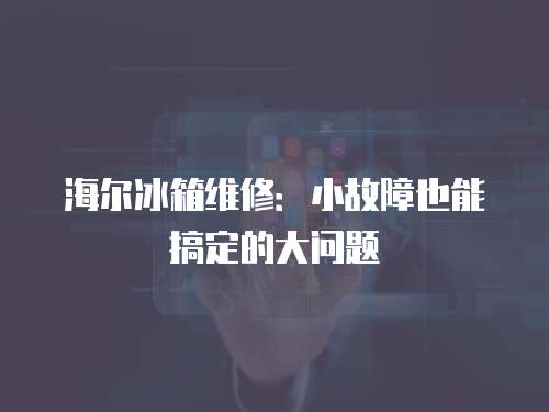 海爾冰箱維修：小故障也能搞定的大問題