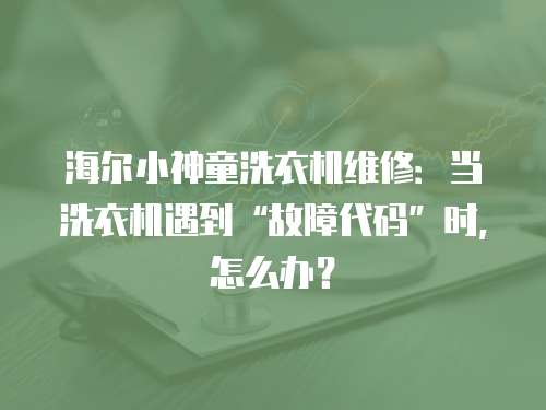 海爾小神童洗衣機維修：當洗衣機遇到“故障代碼”時，怎么辦？
