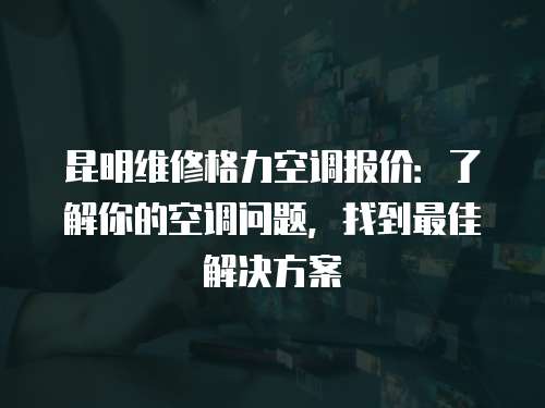 昆明維修格力空調報價：了解你的空調問題，找到最佳解決方案