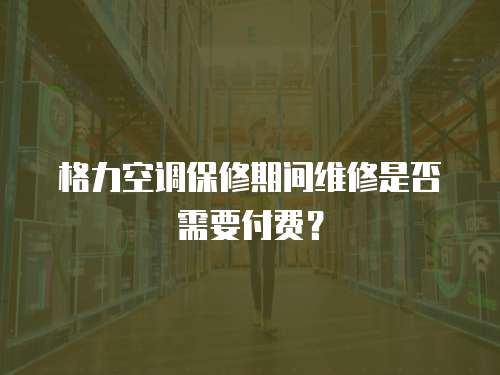 格力空調保修期間維修是否需要付費？