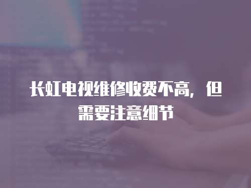 長虹電視維修收費不高，但需要注意細節