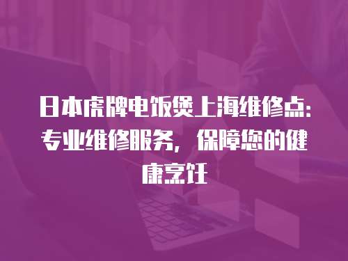 日本虎牌電飯煲上海維修點：專業維修服務，保障您的健康烹飪
