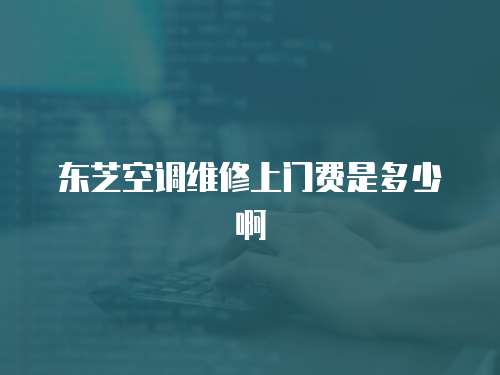東芝空調維修上門費是多少啊