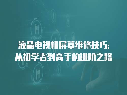 液晶電視機(jī)屏幕維修技巧：從初學(xué)者到高手的進(jìn)階之路