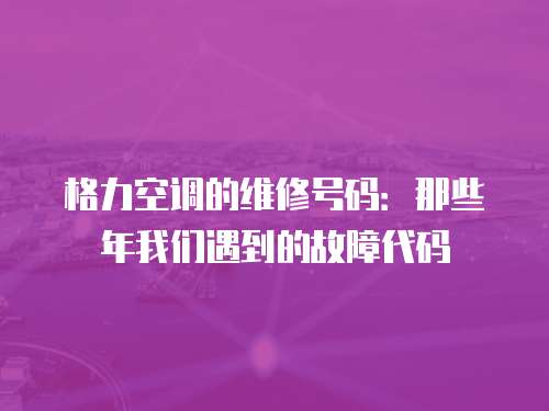 格力空調(diào)的維修號碼：那些年我們遇到的故障代碼