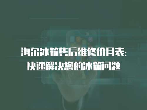 海爾冰箱售后維修價目表：快速解決您的冰箱問題