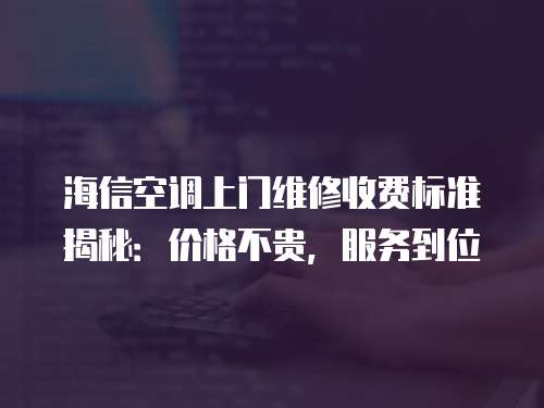 海信空調上門維修收費標準揭秘：價格不貴，服務到位