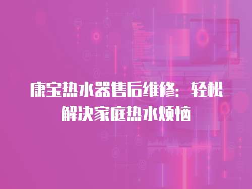 康寶熱水器售后維修：輕松解決家庭熱水煩惱