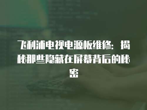 飛利浦電視電源板維修：揭秘那些隱藏在屏幕背后的秘密