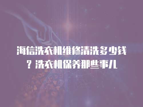 海信洗衣機維修清洗多少錢？洗衣機保養那些事兒