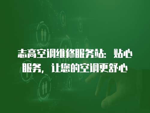 志高空調(diào)維修服務(wù)站：貼心服務(wù)，讓您的空調(diào)更舒心