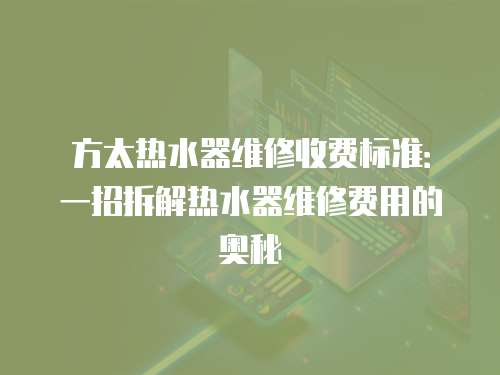 方太熱水器維修收費標準：一招拆解熱水器維修費用的奧秘