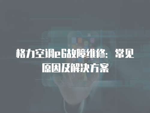 格力空調e6故障維修：常見原因及解決方案