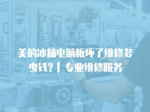 美的冰箱電腦板壞了維修多少錢？| 專業維修服務