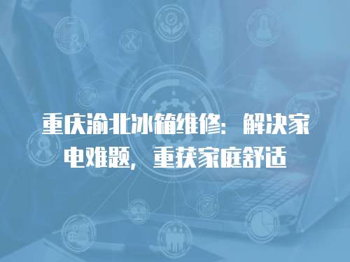 重慶渝北冰箱維修：解決家電難題，重獲家庭舒適