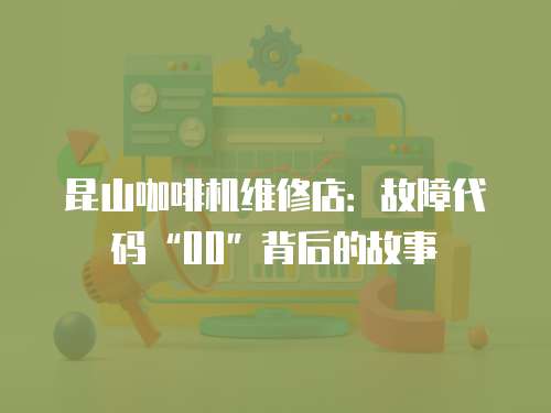 昆山咖啡機維修店：故障代碼“00”背后的故事