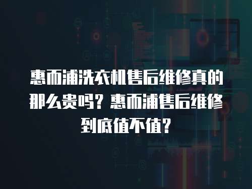 惠而浦洗衣機售后維修真的那么貴嗎？惠而浦售后維修到底值不值？