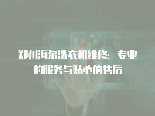 鄭州海爾洗衣機維修：專業(yè)的服務(wù)與貼心的售后