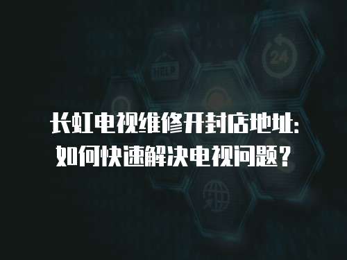 長虹電視維修開封店地址：如何快速解決電視問題？