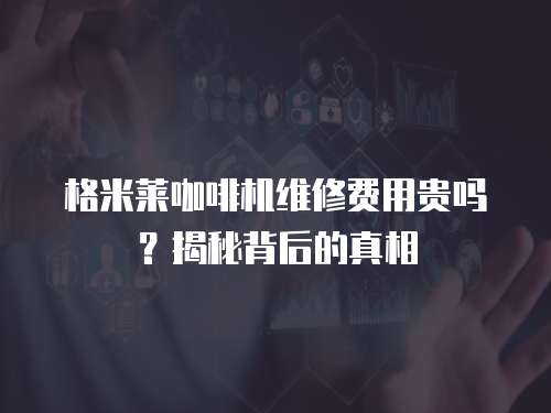 格米萊咖啡機維修費用貴嗎？揭秘背后的真相