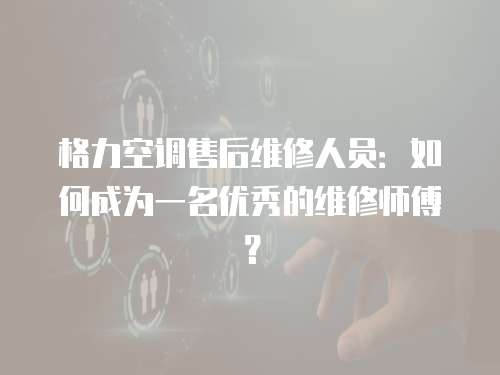 格力空調(diào)售后維修人員：如何成為一名優(yōu)秀的維修師傅？