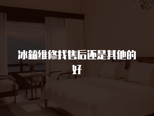 冰箱維修找售后還是其他的好