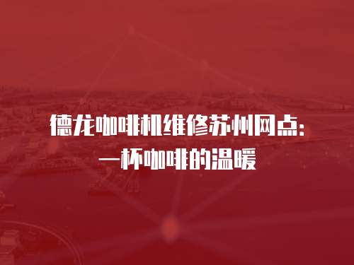 德龍咖啡機維修蘇州網點：一杯咖啡的溫暖