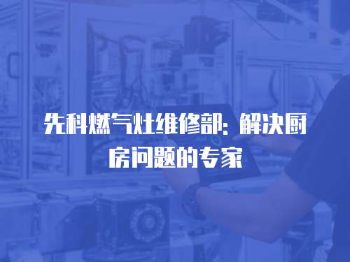 先科燃?xì)庠罹S修部: 解決廚房問(wèn)題的專家