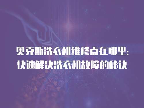 奧克斯洗衣機(jī)維修點(diǎn)在哪里：快速解決洗衣機(jī)故障的秘訣