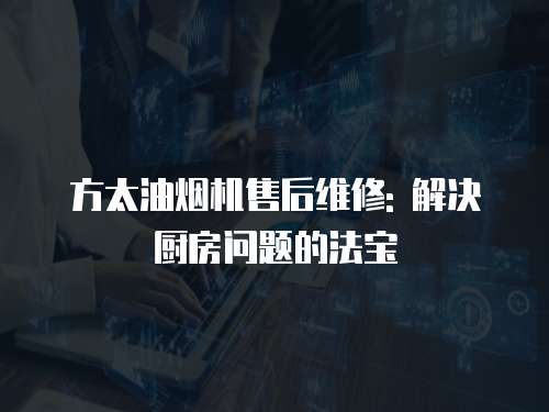 方太油煙機售后維修: 解決廚房問題的法寶