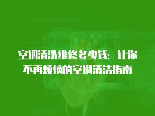 空調(diào)清洗維修多少錢：讓你不再煩惱的空調(diào)清潔指南