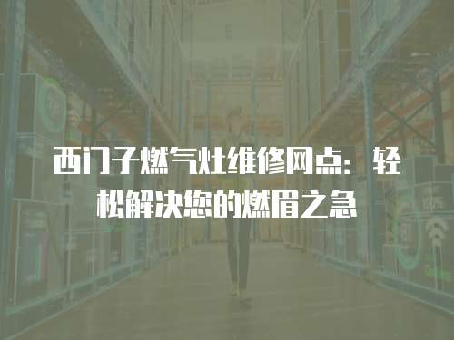 西門子燃?xì)庠罹S修網(wǎng)點：輕松解決您的燃眉之急