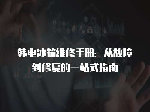 韓電冰箱維修手冊：從故障到修復的一站式指南