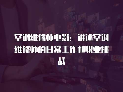 空調維修師電影：講述空調維修師的日常工作和職業挑戰