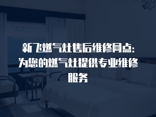 新飛燃氣灶售后維修網點：為您的燃氣灶提供專業維修服務